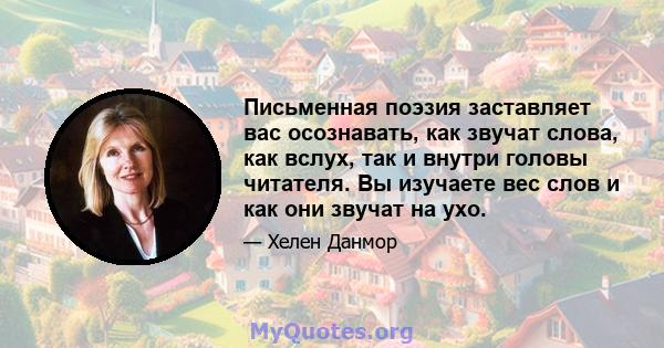 Письменная поэзия заставляет вас осознавать, как звучат слова, как вслух, так и внутри головы читателя. Вы изучаете вес слов и как они звучат на ухо.