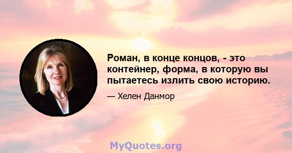 Роман, в конце концов, - это контейнер, форма, в которую вы пытаетесь излить свою историю.