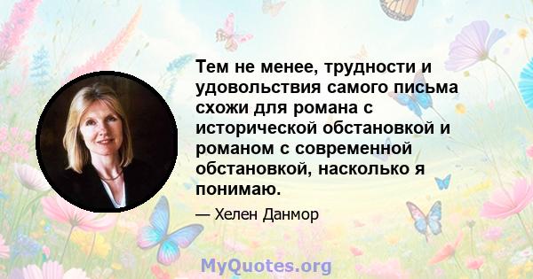 Тем не менее, трудности и удовольствия самого письма схожи для романа с исторической обстановкой и романом с современной обстановкой, насколько я понимаю.