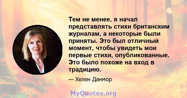 Тем не менее, я начал представлять стихи британским журналам, а некоторые были приняты. Это был отличный момент, чтобы увидеть мои первые стихи, опубликованные. Это было похоже на вход в традицию.