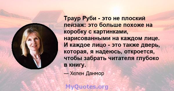 Траур Руби - это не плоский пейзаж: это больше похоже на коробку с картинками, нарисованными на каждом лице. И каждое лицо - это также дверь, которая, я надеюсь, откроется, чтобы забрать читателя глубоко в книгу.