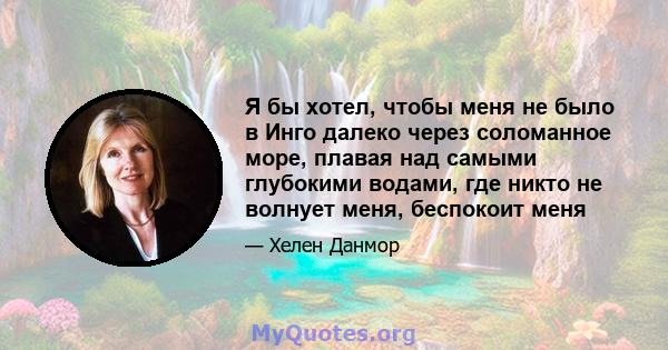 Я бы хотел, чтобы меня не было в Инго далеко через соломанное море, плавая над самыми глубокими водами, где никто не волнует меня, беспокоит меня