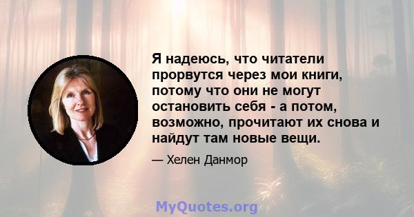 Я надеюсь, что читатели прорвутся через мои книги, потому что они не могут остановить себя - а потом, возможно, прочитают их снова и найдут там новые вещи.