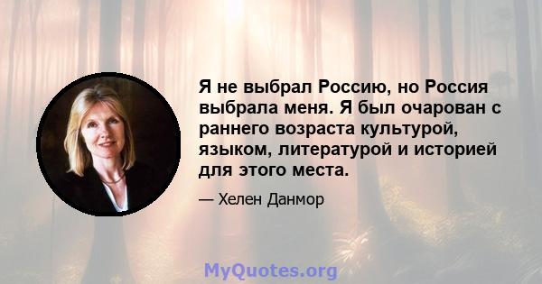 Я не выбрал Россию, но Россия выбрала меня. Я был очарован с раннего возраста культурой, языком, литературой и историей для этого места.