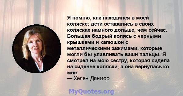 Я помню, как находился в моей коляске: дети оставались в своих колясках намного дольше, чем сейчас. Большая бодрый колясь с черными крышками и капюшон с металлическими зажимами, которые могли бы улавливать ваши пальцы.