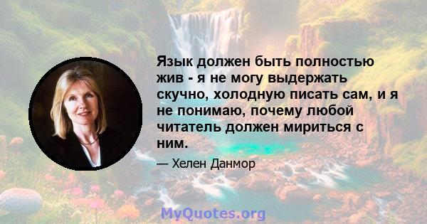 Язык должен быть полностью жив - я не могу выдержать скучно, холодную писать сам, и я не понимаю, почему любой читатель должен мириться с ним.