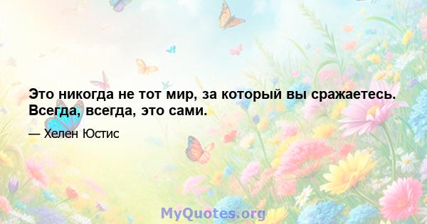 Это никогда не тот мир, за который вы сражаетесь. Всегда, всегда, это сами.