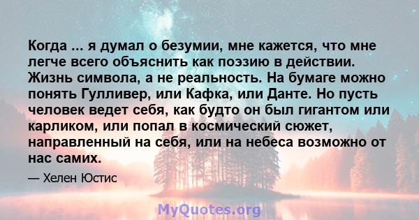 Когда ... я думал о безумии, мне кажется, что мне легче всего объяснить как поэзию в действии. Жизнь символа, а не реальность. На бумаге можно понять Гулливер, или Кафка, или Данте. Но пусть человек ведет себя, как