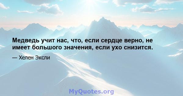 Медведь учит нас, что, если сердце верно, не имеет большого значения, если ухо снизится.