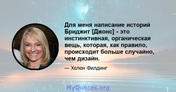 Для меня написание историй Бриджит [Джонс] - это инстинктивная, органическая вещь, которая, как правило, происходит больше случайно, чем дизайн.