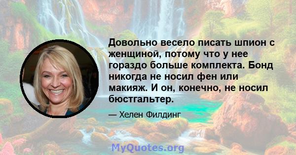 Довольно весело писать шпион с женщиной, потому что у нее гораздо больше комплекта. Бонд никогда не носил фен или макияж. И он, конечно, не носил бюстгальтер.