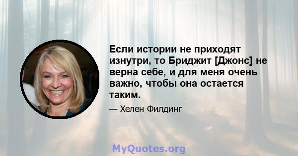 Если истории не приходят изнутри, то Бриджит [Джонс] не верна себе, и для меня очень важно, чтобы она остается таким.