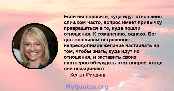 Если вы спросите, куда идут отношения слишком часто, вопрос имеет привычку превращаться в то, куда пошли отношения. К сожалению, однако, Бог дал женщинам встроенное непреодолимое желание настаивать на том, чтобы знать,