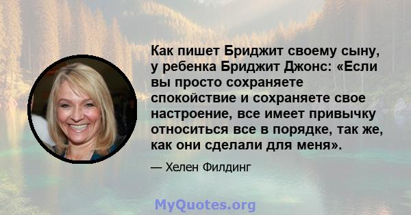 Как пишет Бриджит своему сыну, у ребенка Бриджит Джонс: «Если вы просто сохраняете спокойствие и сохраняете свое настроение, все имеет привычку относиться все в порядке, так же, как они сделали для меня».