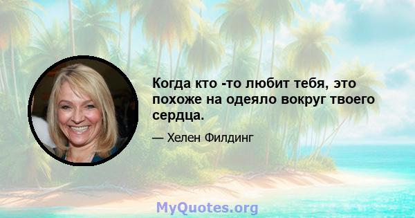 Когда кто -то любит тебя, это похоже на одеяло вокруг твоего сердца.