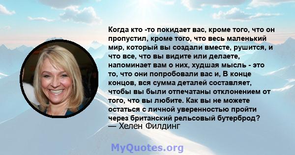 Когда кто -то покидает вас, кроме того, что он пропустил, кроме того, что весь маленький мир, который вы создали вместе, рушится, и что все, что вы видите или делаете, напоминает вам о них, худшая мысль - это то, что