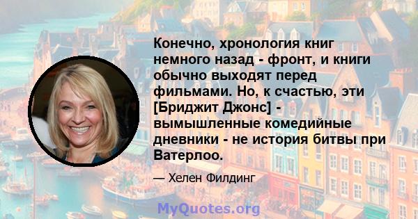 Конечно, хронология книг немного назад - фронт, и книги обычно выходят перед фильмами. Но, к счастью, эти [Бриджит Джонс] - вымышленные комедийные дневники - не история битвы при Ватерлоо.