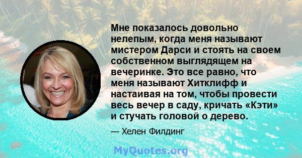 Мне показалось довольно нелепым, когда меня называют мистером Дарси и стоять на своем собственном выглядящем на вечеринке. Это все равно, что меня называют Хитклифф и настаивая на том, чтобы провести весь вечер в саду,