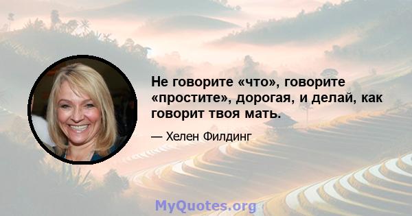 Не говорите «что», говорите «простите», дорогая, и делай, как говорит твоя мать.