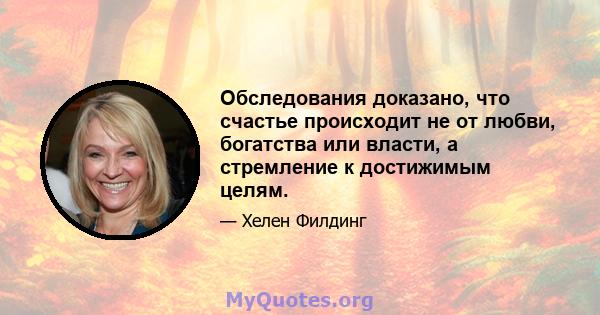 Обследования доказано, что счастье происходит не от любви, богатства или власти, а стремление к достижимым целям.