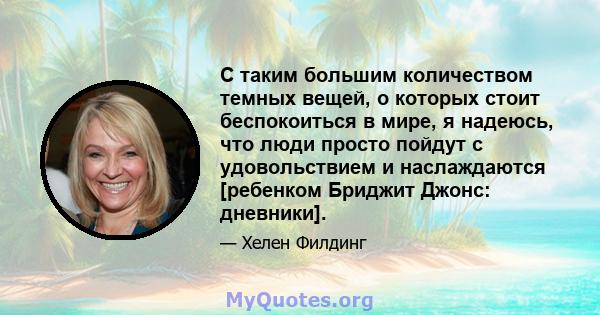 С таким большим количеством темных вещей, о которых стоит беспокоиться в мире, я надеюсь, что люди просто пойдут с удовольствием и наслаждаются [ребенком Бриджит Джонс: дневники].