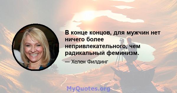 В конце концов, для мужчин нет ничего более непривлекательного, чем радикальный феминизм.