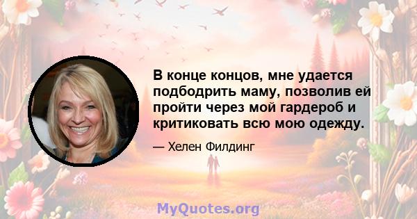 В конце концов, мне удается подбодрить маму, позволив ей пройти через мой гардероб и критиковать всю мою одежду.