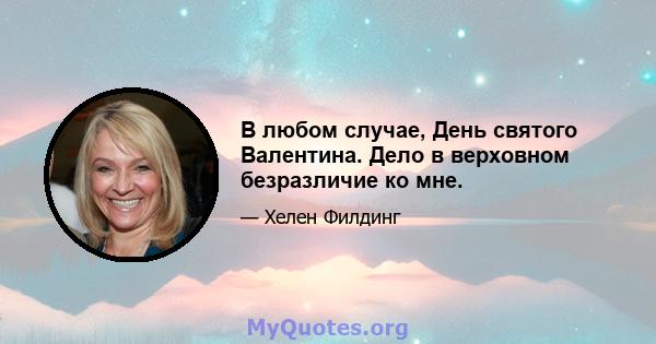 В любом случае, День святого Валентина. Дело в верховном безразличие ко мне.