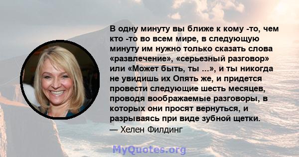 В одну минуту вы ближе к кому -то, чем кто -то во всем мире, в следующую минуту им нужно только сказать слова «развлечение», «серьезный разговор» или «Может быть, ты ...», и ты никогда не увидишь их Опять же, и придется 