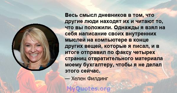 Весь смысл дневников в том, что другие люди находят их и читают то, что вы положили. Однажды я взял на себя написание своих внутренних мыслей на компьютере в конце других вещей, которые я писал, и в итоге отправил по