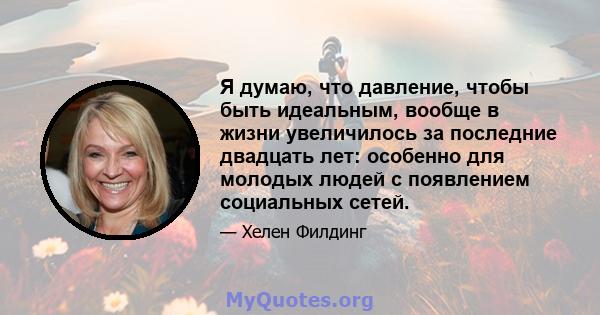 Я думаю, что давление, чтобы быть идеальным, вообще в жизни увеличилось за последние двадцать лет: особенно для молодых людей с появлением социальных сетей.