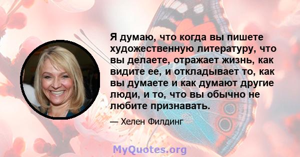 Я думаю, что когда вы пишете художественную литературу, что вы делаете, отражает жизнь, как видите ее, и откладывает то, как вы думаете и как думают другие люди, и то, что вы обычно не любите признавать.