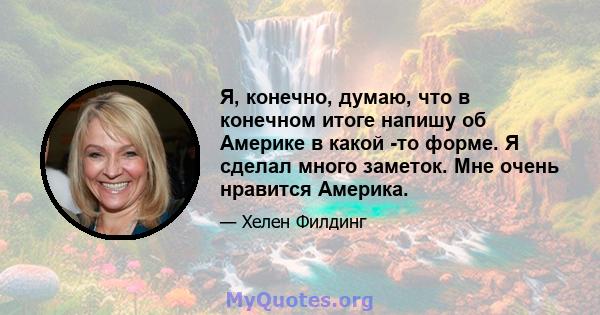 Я, конечно, думаю, что в конечном итоге напишу об Америке в какой -то форме. Я сделал много заметок. Мне очень нравится Америка.