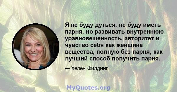 Я не буду дуться, не буду иметь парня, но развивать внутреннюю уравновешенность, авторитет и чувство себя как женщина вещества, полную без парня, как лучший способ получить парня.