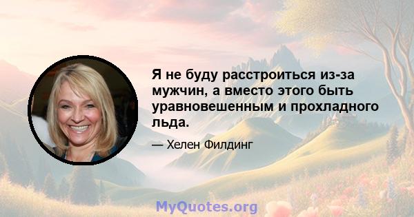 Я не буду расстроиться из-за мужчин, а вместо этого быть уравновешенным и прохладного льда.