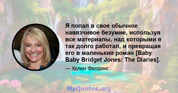 Я попал в свое обычное навязчивое безумие, используя все материалы, над которыми я так долго работал, и превращая его в маленький роман [Baby Baby Bridget Jones: The Diaries].