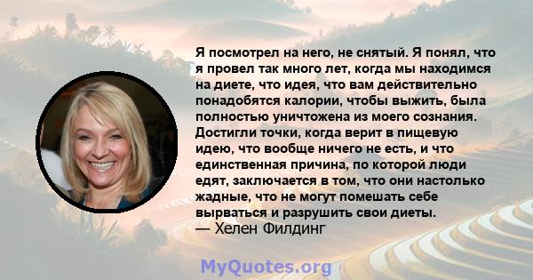 Я посмотрел на него, не снятый. Я понял, что я провел так много лет, когда мы находимся на диете, что идея, что вам действительно понадобятся калории, чтобы выжить, была полностью уничтожена из моего сознания. Достигли