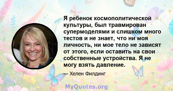 Я ребенок космополитической культуры, был травмирован супермоделями и слишком много тестов и не знает, что ни моя личность, ни мое тело не зависят от этого, если оставить на свои собственные устройства. Я не могу взять