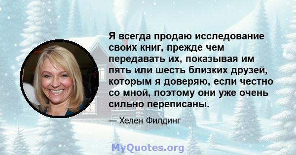 Я всегда продаю исследование своих книг, прежде чем передавать их, показывая им пять или шесть близких друзей, которым я доверяю, если честно со мной, поэтому они уже очень сильно переписаны.