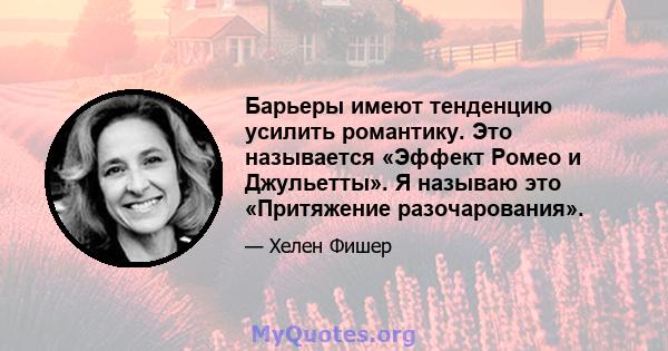 Барьеры имеют тенденцию усилить романтику. Это называется «Эффект Ромео и Джульетты». Я называю это «Притяжение разочарования».