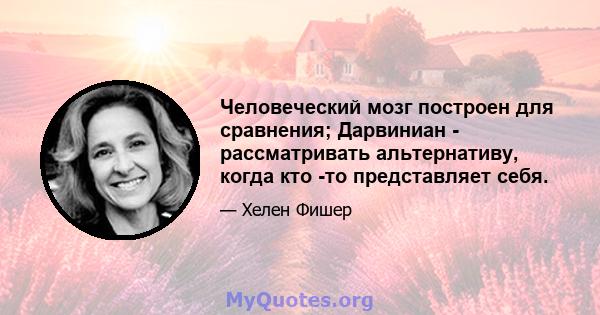 Человеческий мозг построен для сравнения; Дарвиниан - рассматривать альтернативу, когда кто -то представляет себя.