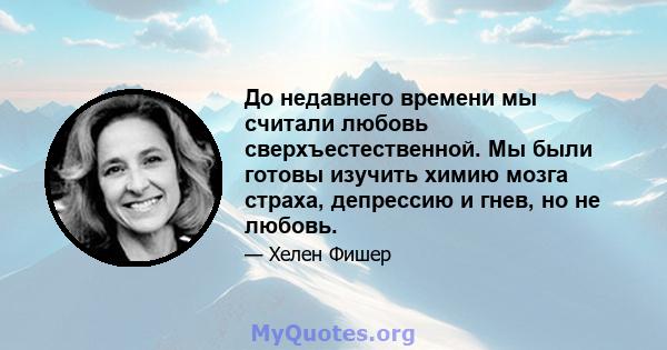 До недавнего времени мы считали любовь сверхъестественной. Мы были готовы изучить химию мозга страха, депрессию и гнев, но не любовь.