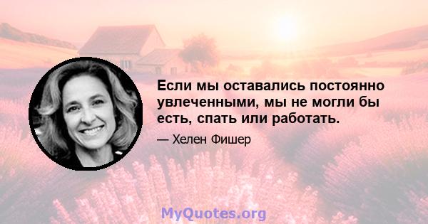 Если мы оставались постоянно увлеченными, мы не могли бы есть, спать или работать.