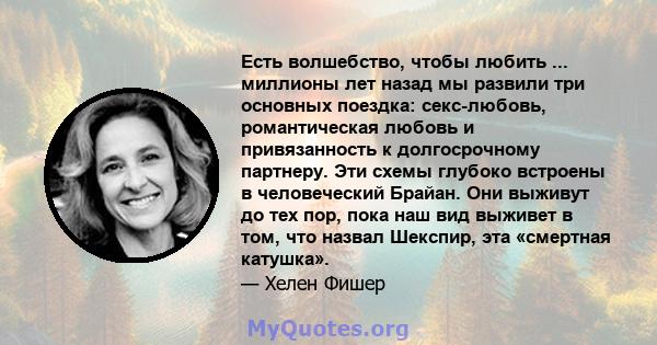 Есть волшебство, чтобы любить ... миллионы лет назад мы развили три основных поездка: секс-любовь, романтическая любовь и привязанность к долгосрочному партнеру. Эти схемы глубоко встроены в человеческий Брайан. Они