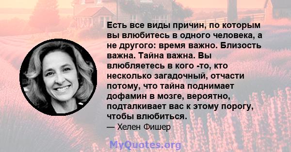 Есть все виды причин, по которым вы влюбитесь в одного человека, а не другого: время важно. Близость важна. Тайна важна. Вы влюбляетесь в кого -то, кто несколько загадочный, отчасти потому, что тайна поднимает дофамин в 