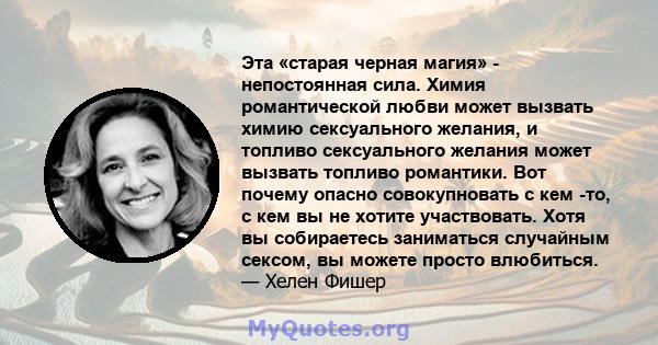 Эта «старая черная магия» - непостоянная сила. Химия романтической любви может вызвать химию сексуального желания, и топливо сексуального желания может вызвать топливо романтики. Вот почему опасно совокупновать с кем