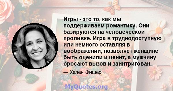 Игры - это то, как мы поддерживаем романтику. Они базируются на человеческой проливке. Игра в труднодоступную или немного оставляя в воображении, позволяет женщине быть оценили и ценит, а мужчину бросают вызов и