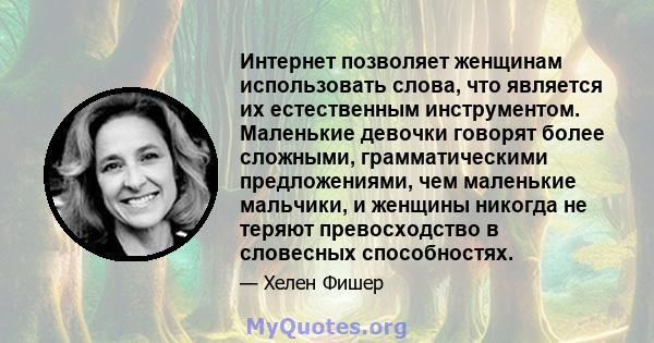 Интернет позволяет женщинам использовать слова, что является их естественным инструментом. Маленькие девочки говорят более сложными, грамматическими предложениями, чем маленькие мальчики, и женщины никогда не теряют