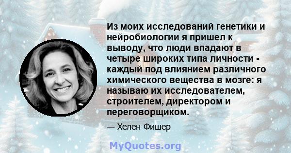 Из моих исследований генетики и нейробиологии я пришел к выводу, что люди впадают в четыре широких типа личности - каждый под влиянием различного химического вещества в мозге: я называю их исследователем, строителем,