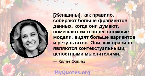 [Женщины], как правило, собирают больше фрагментов данных, когда они думают, помещают их в более сложные модели, видят больше вариантов и результатов. Они, как правило, являются контекстуальными, целостными мыслителями.